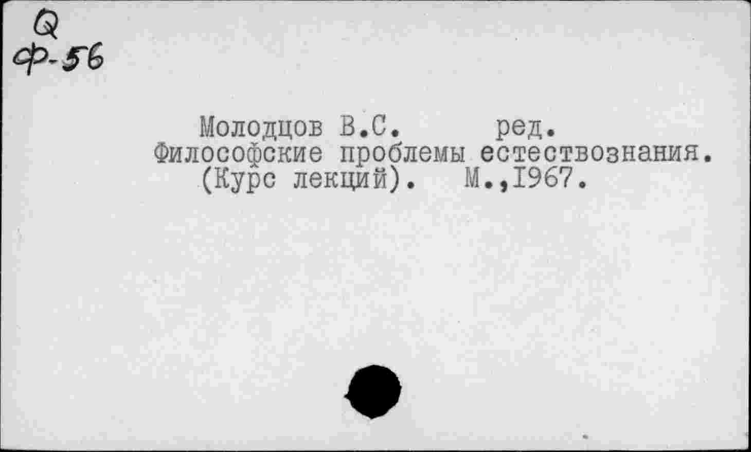 ﻿Молодцов В.С. ред.
Философские проблемы естествознания.
(Курс лекций). М.,1967.